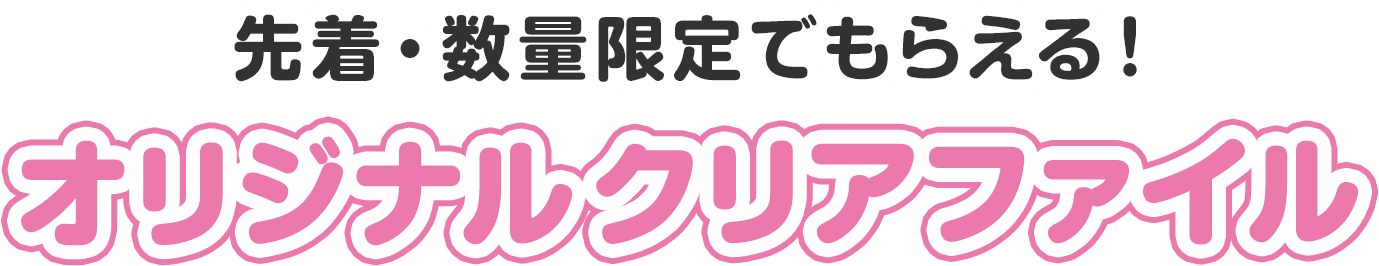 先着・数量限定でもらえる！ オリジナルクリアファイル